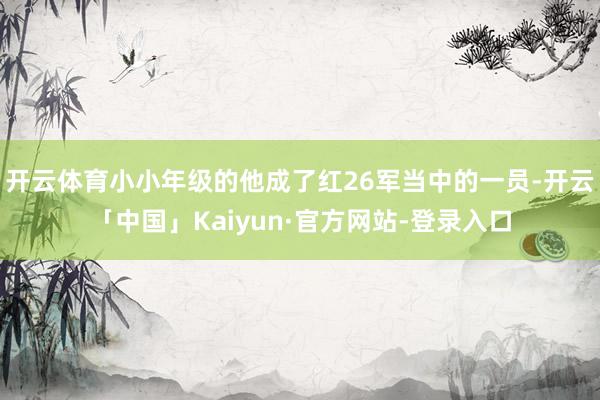 开云体育小小年级的他成了红26军当中的一员-开云「中国」Kaiyun·官方网站-登录入口