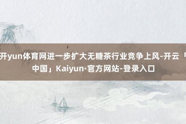 开yun体育网进一步扩大无糖茶行业竞争上风-开云「中国」Kaiyun·官方网站-登录入口
