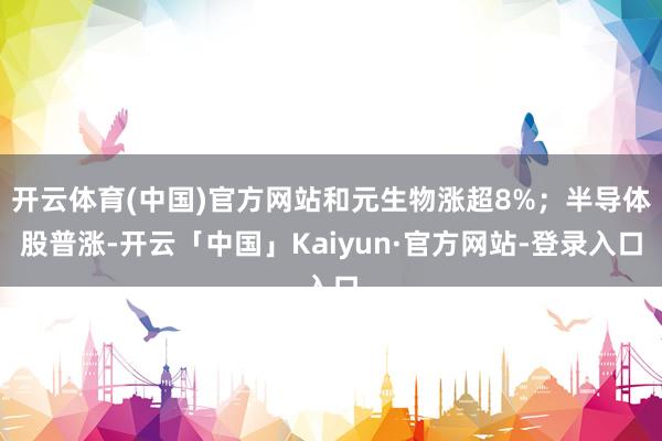 开云体育(中国)官方网站和元生物涨超8%；半导体股普涨-开云「中国」Kaiyun·官方网站-登录入口