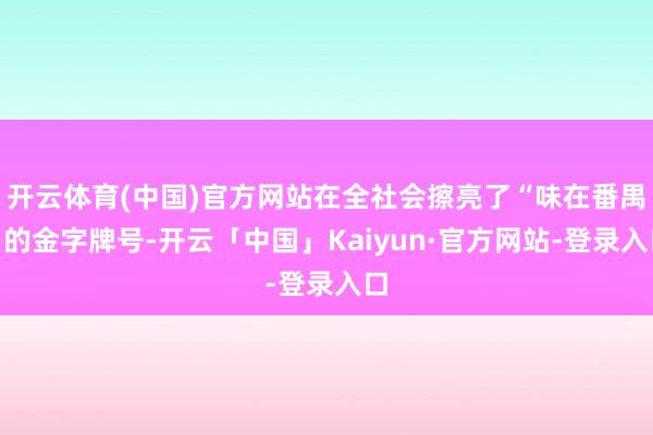 开云体育(中国)官方网站在全社会擦亮了“味在番禺”的金字牌号-开云「中国」Kaiyun·官方网站-登