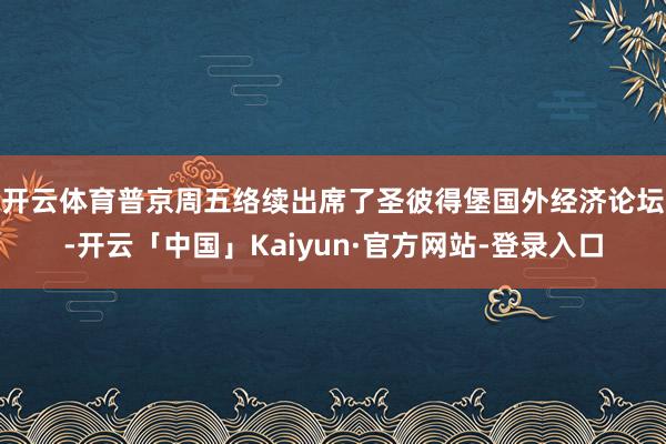 开云体育　　普京周五络续出席了圣彼得堡国外经济论坛-开云「中国」Kaiyun·官方网站-登录入口