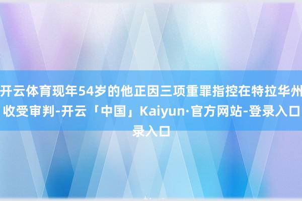 开云体育现年54岁的他正因三项重罪指控在特拉华州收受审判-开云「中国」Kaiyun·官方网站-登录入