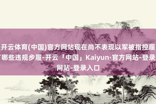 开云体育(中国)官方网站现在尚不表现以军被指控履行了哪些违规步履-开云「中国」Kaiyun·官方网站