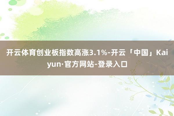 开云体育创业板指数高涨3.1%-开云「中国」Kaiyun·官方网站-登录入口