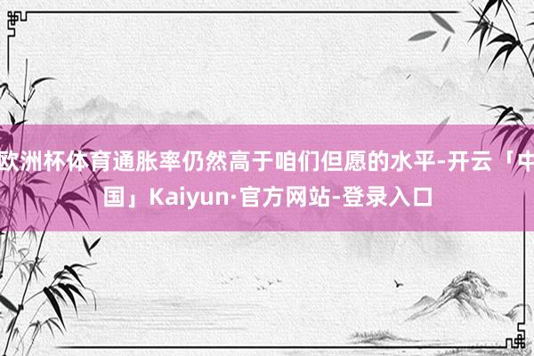 欧洲杯体育通胀率仍然高于咱们但愿的水平-开云「中国」Kaiyun·官方网站-登录入口
