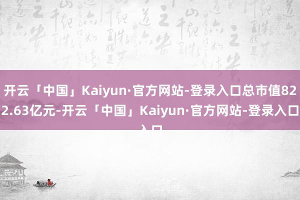 开云「中国」Kaiyun·官方网站-登录入口总市值822.63亿元-开云「中国」Kaiyun·官方网
