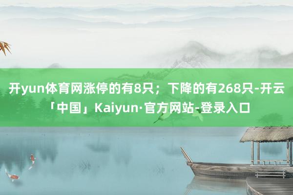 开yun体育网涨停的有8只；下降的有268只-开云「中国」Kaiyun·官方网站-登录入口