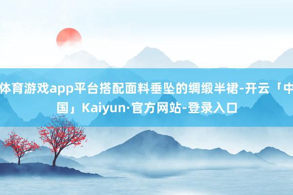 体育游戏app平台搭配面料垂坠的绸缎半裙-开云「中国」Kaiyun·官方网站-登录入口