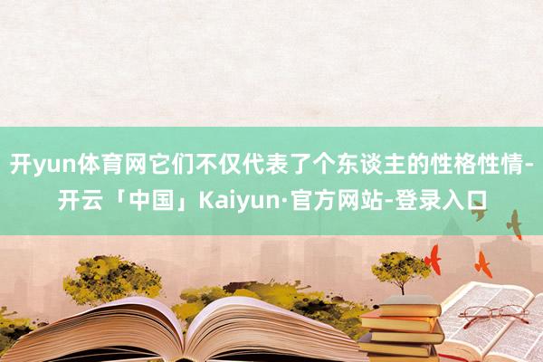 开yun体育网它们不仅代表了个东谈主的性格性情-开云「中国」Kaiyun·官方网站-登录入口
