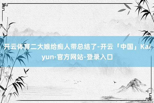 开云体育二大娘给痴人带总结了-开云「中国」Kaiyun·官方网站-登录入口