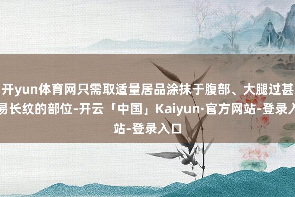 开yun体育网只需取适量居品涂抹于腹部、大腿过甚他易长纹的部位-开云「中国」Kaiyun·官方网站-