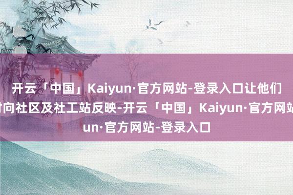 开云「中国」Kaiyun·官方网站-登录入口让他们有艰巨实时向社区及社工站反映-开云「中国」Kaiy