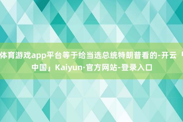 体育游戏app平台等于给当选总统特朗普看的-开云「中国」Kaiyun·官方网站-登录入口