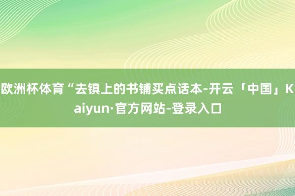 欧洲杯体育“去镇上的书铺买点话本-开云「中国」Kaiyun·官方网站-登录入口