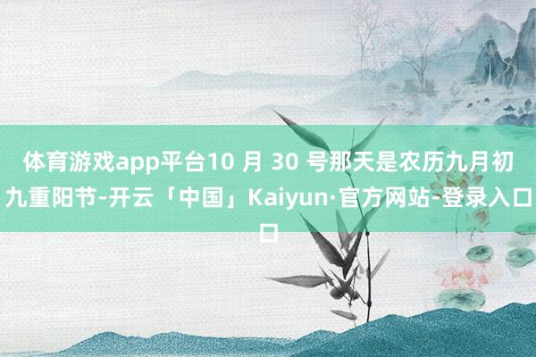 体育游戏app平台10 月 30 号那天是农历九月初九重阳节-开云「中国」Kaiyun·官方网站-登