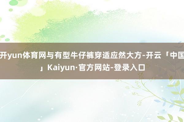 开yun体育网与有型牛仔裤穿适应然大方-开云「中国」Kaiyun·官方网站-登录入口