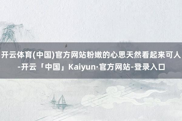 开云体育(中国)官方网站粉嫩的心思天然看起来可人-开云「中国」Kaiyun·官方网站-登录入口