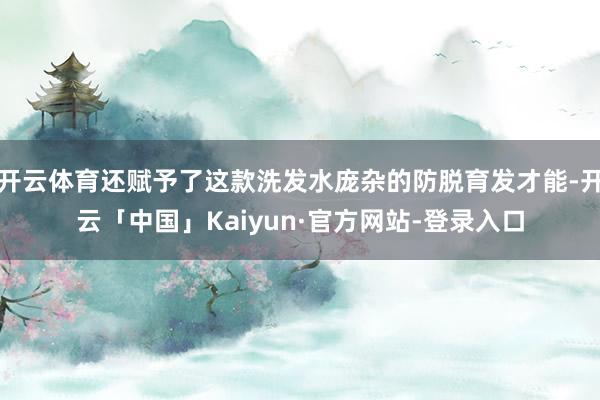 开云体育还赋予了这款洗发水庞杂的防脱育发才能-开云「中国」Kaiyun·官方网站-登录入口