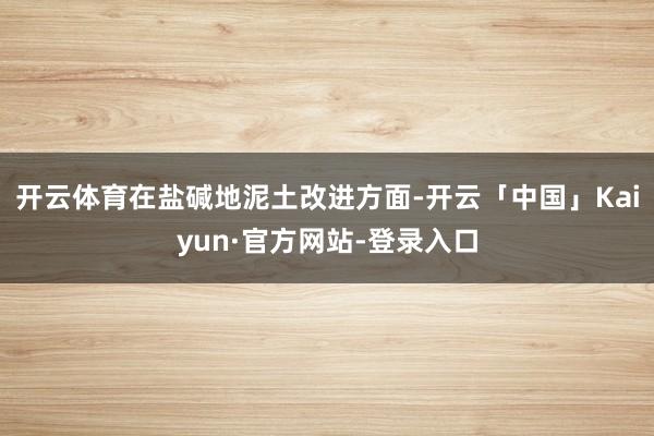 开云体育在盐碱地泥土改进方面-开云「中国」Kaiyun·官方网站-登录入口