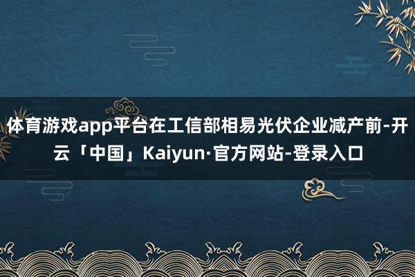 体育游戏app平台在工信部相易光伏企业减产前-开云「中国」Kaiyun·官方网站-登录入口