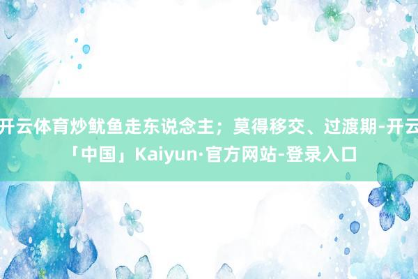 开云体育炒鱿鱼走东说念主；莫得移交、过渡期-开云「中国」Kaiyun·官方网站-登录入口