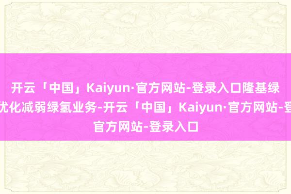 开云「中国」Kaiyun·官方网站-登录入口隆基绿能正在优化减弱绿氢业务-开云「中国」Kaiyun·
