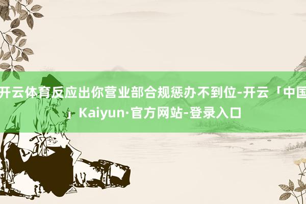 开云体育反应出你营业部合规惩办不到位-开云「中国」Kaiyun·官方网站-登录入口