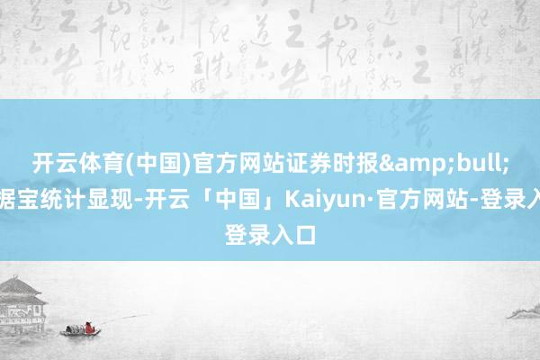 开云体育(中国)官方网站证券时报&bull;数据宝统计显现-开云「中国」Kaiyun·官方网