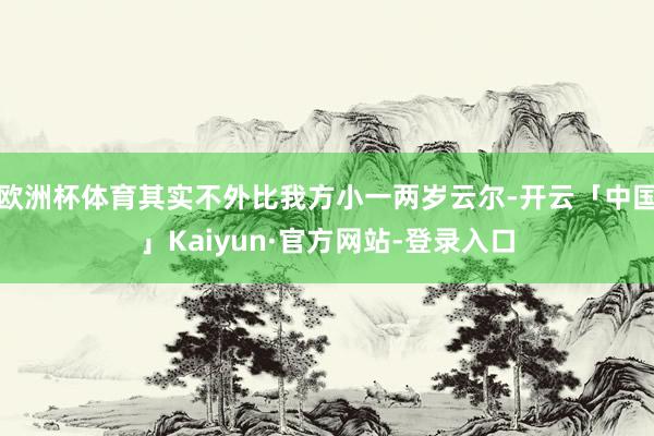 欧洲杯体育其实不外比我方小一两岁云尔-开云「中国」Kaiyun·官方网站-登录入口