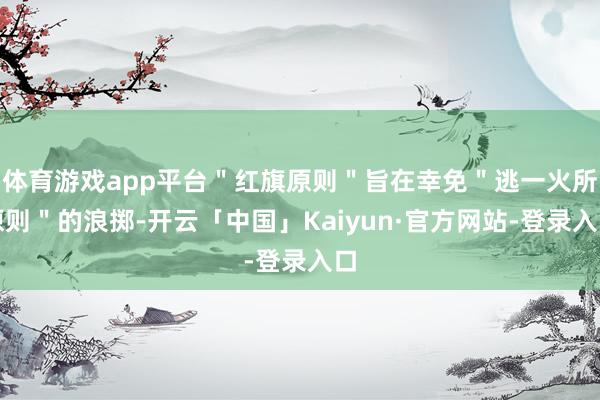 体育游戏app平台＂红旗原则＂旨在幸免＂逃一火所原则＂的浪掷-开云「中国」Kaiyun·官方网站-登录入口