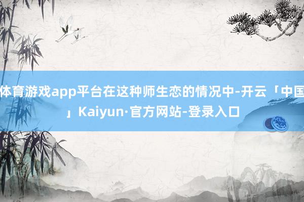 体育游戏app平台在这种师生恋的情况中-开云「中国」Kaiyun·官方网站-登录入口
