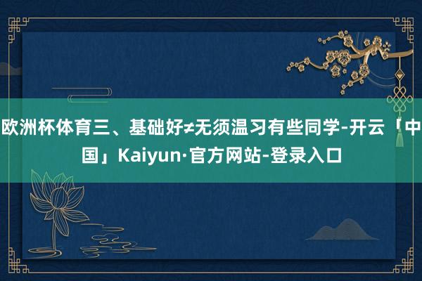 欧洲杯体育三、基础好≠无须温习有些同学-开云「中国」Kaiyun·官方网站-登录入口