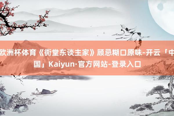 欧洲杯体育《衖堂东谈主家》顾忌糊口原味-开云「中国」Kaiyun·官方网站-登录入口