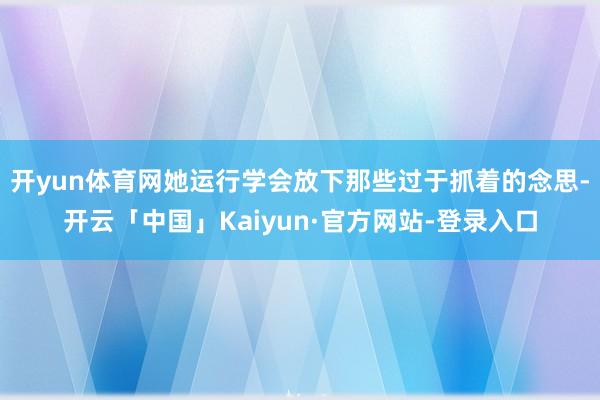 开yun体育网她运行学会放下那些过于抓着的念思-开云「中国」Kaiyun·官方网站-登录入口