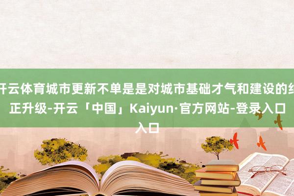 开云体育城市更新不单是是对城市基础才气和建设的纠正升级-开云「中国」Kaiyun·官方网站-登录入口