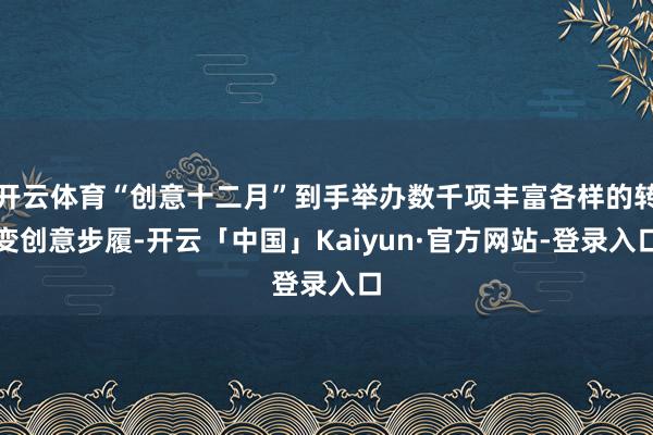 开云体育“创意十二月”到手举办数千项丰富各样的转变创意步履-开云「中国」Kaiyun·官方网站-登录入口