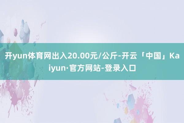 开yun体育网出入20.00元/公斤-开云「中国」Kaiyun·官方网站-登录入口