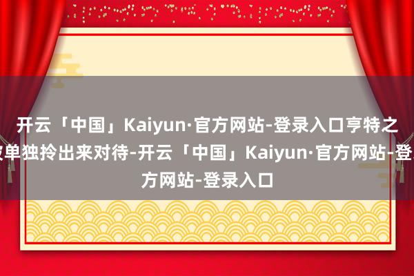 开云「中国」Kaiyun·官方网站-登录入口亨特之是以被单独拎出来对待-开云「中国」Kaiyun·官方网站-登录入口