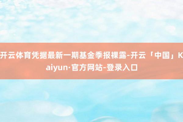开云体育凭据最新一期基金季报裸露-开云「中国」Kaiyun·官方网站-登录入口