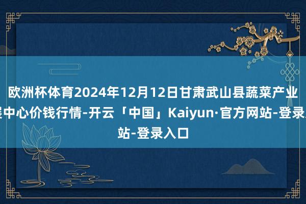 欧洲杯体育2024年12月12日甘肃武山县蔬菜产业发展中心价钱行情-开云「中国」Kaiyun·官方网站-登录入口