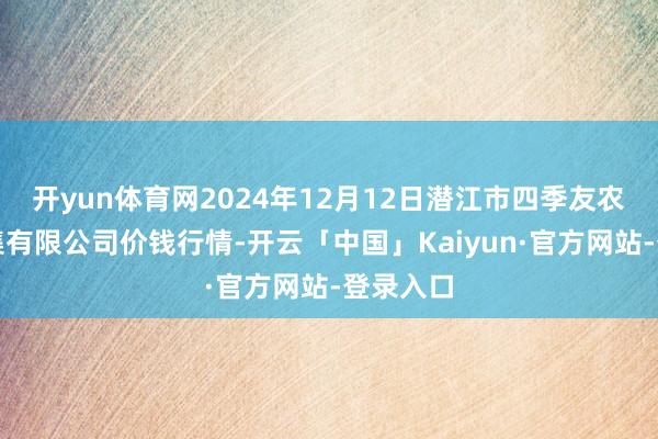 开yun体育网2024年12月12日潜江市四季友农产物市集有限公司价钱行情-开云「中国」Kaiyun·官方网站-登录入口