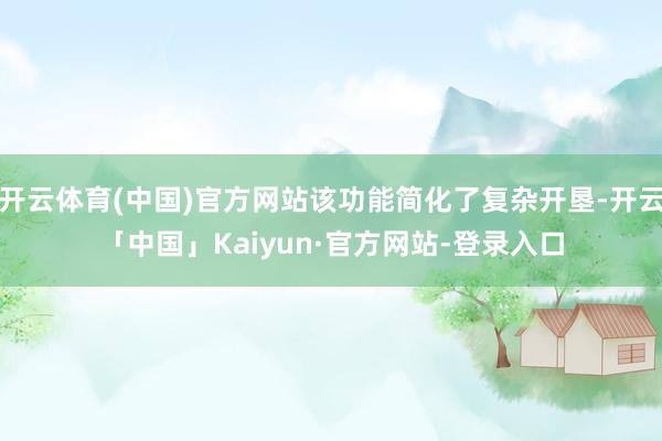 开云体育(中国)官方网站该功能简化了复杂开垦-开云「中国」Kaiyun·官方网站-登录入口