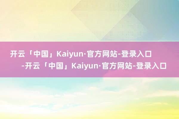 开云「中国」Kaiyun·官方网站-登录入口 -开云「中国」Kaiyun·官方网站-登录入口