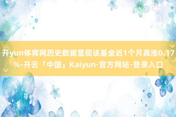 开yun体育网历史数据显现该基金近1个月高涨0.17%-开云「中国」Kaiyun·官方网站-登录入口