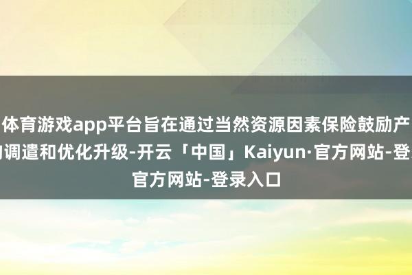 体育游戏app平台旨在通过当然资源因素保险鼓励产业结构调遣和优化升级-开云「中国」Kaiyun·官方网站-登录入口