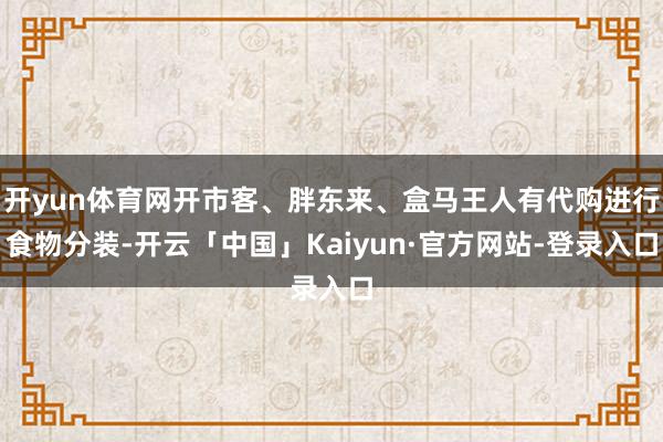 开yun体育网开市客、胖东来、盒马王人有代购进行食物分装-开云「中国」Kaiyun·官方网站-登录入口