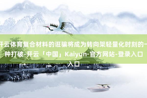 开云体育复合材料的诳骗将成为转向架轻量化时刻的一种打破-开云「中国」Kaiyun·官方网站-登录入口