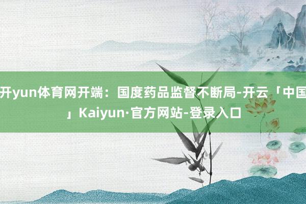 开yun体育网开端:国度药品监督不断局-开云「中国」Kaiyun·官方网站-登录入口