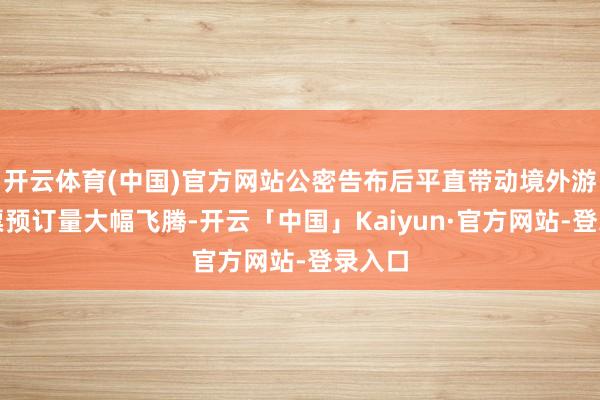 开云体育(中国)官方网站公密告布后平直带动境外游客机票预订量大幅飞腾-开云「中国」Kaiyun·官方网站-登录入口