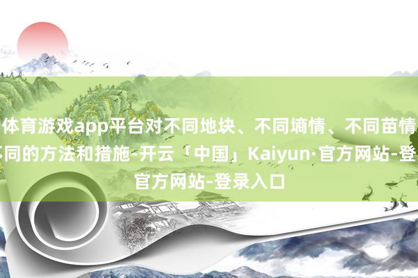 体育游戏app平台对不同地块、不同墒情、不同苗情选择不同的方法和措施-开云「中国」Kaiyun·官方网站-登录入口